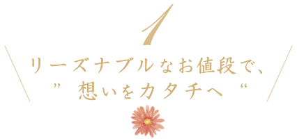 リーズナブルなお値段で、”想いをカタチへ”